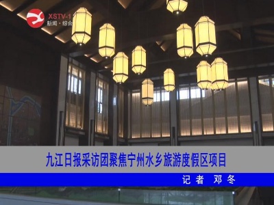九江日报采访团聚焦宁州水乡旅游度假区项目