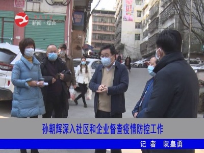【抓防疫 促生產】孫朝輝深入社區和企業督查疫情防控工作
