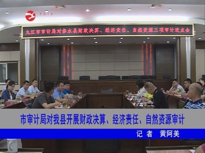 市审计局对修水开展财政决算、经济责任、自然资源审计