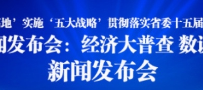 “打造“三大高地’实施“五大战略’贯彻落实省委十五届四次全会精神”系列新闻发布会: 经济大普查 数说新时代新闻发布会