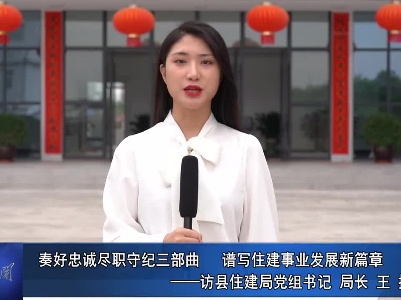 “打造兴国模范机关”书记访谈专栏：奏好忠诚尽职守纪三部曲 谱写住建事业发展新篇章--访县住建局党组书记、局长王捷