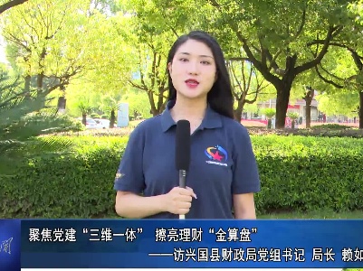 打造兴国模范机关”书记访谈专栏：聚焦党建“三维一体” 擦亮理财“金算盘”——访兴国县财政局党组书记 局长 赖如钦