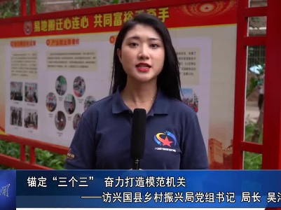 打造兴国模范机关”书记访谈专栏：锚定“三个三” 奋力打造模范机关--访兴国县乡村振兴局党组书记、局长吴沣