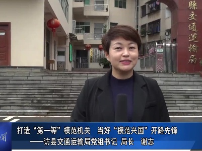 打造“第一等模范机关”  当好“模范兴国”开路先锋——访县交通运输局党组书记、局长  谢志