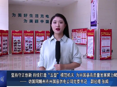 “打造兴国模范机关”书记访谈专栏：坚持守正创新 持续打造“五型”模范机关 为兴国县高质量发展聚力赋能—— 访国网赣州市兴国县供电公司党委书记 副经理 张闻