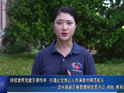 “打造兴国模范机关”书记访谈专栏：持续发挥党建引领作用 打造让党放心人民满意的模范机关——访兴国县应急管理局党委书记、局长焦仪式
