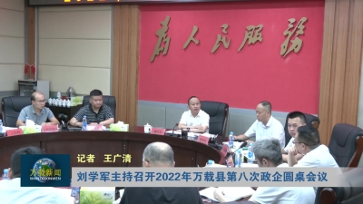 刘学军主持召开2022年万载县第八次政企圆桌会议