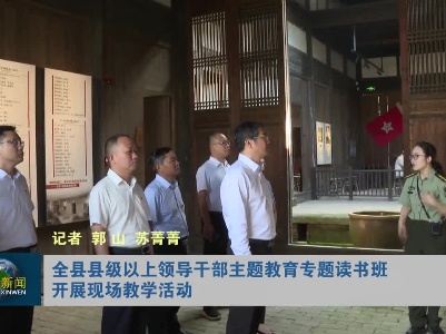 全县县级以上领导干部主题教育专题读书班开展现场教学活动