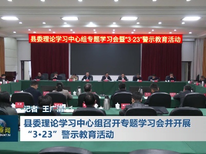 县委理论学习中心组召开专题学习会并开展“3·23”警示教育活动