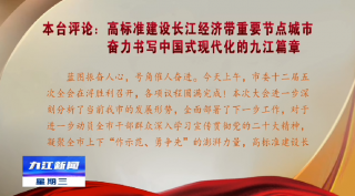 本台评论：高标准建设长江经济带重要节点城市 奋力书写中国式现代化的九江篇章