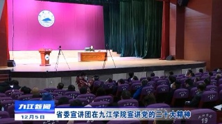 【全面深入学习贯彻党的二十大精神】省委宣讲团在九江学院宣讲党的二十大精神