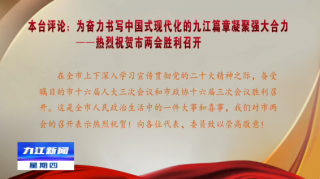 本台评论：为奋力书写中国式现代化的九江篇章凝聚强大合力——热烈祝贺市两会胜利召开