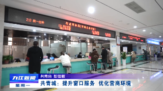【双一号工程在九江】共青城：提升窗口服务 优化营商环境