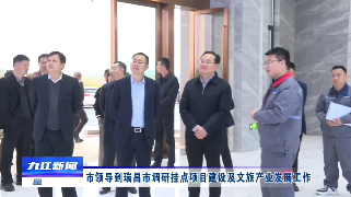 市领导到瑞昌市调研挂点项目建设及文旅产业发展工作