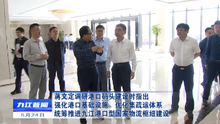 蒋文定调研港口码头建设时指出 强化港口基础设施 优化集疏运体系 统筹推进九江港口型国家物流枢纽建设