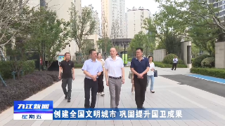 【创建全国文明城市 巩固提升国卫成果】市领导调研督导创文巩卫工作