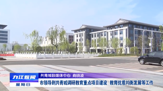 市领导到共青城调研教育重点项目建设 教育优质均衡发展等工作