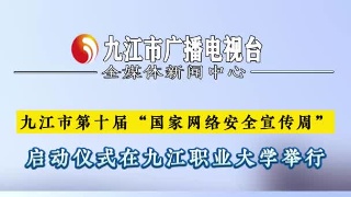 九江市第十届“国家网络安全宣传周”，启动仪式在九江职业大学举行