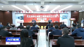 九江市中心城区卫健系统巩卫工作现场推进会召开
