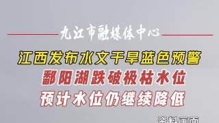 江西发布水文干旱蓝色预警，鄱阳湖跌破极枯水位