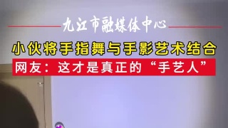小伙将手指舞与手影艺术结合，网友：这才是真正的“手艺人”