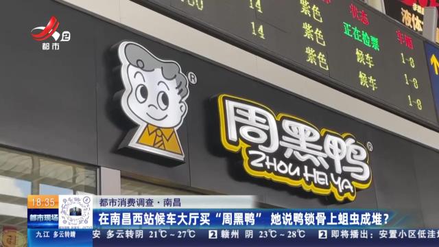 【都市消费调查】南昌：在南昌西站候车大厅买“周黑鸭” 她说鸭锁骨上蛆虫成堆？