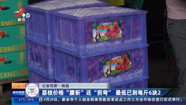 【记者观察】南昌：荔枝价格“腰斩”还“拐弯” 最低已到每斤6块2