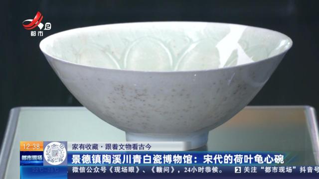 【家有收藏·跟着文物看古今】景德镇陶溪川青白瓷博物馆：宋代的荷叶龟心碗