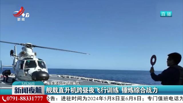 【海军第46批护航编队】舰载直升机跨昼夜飞行训练 锤炼综合战力