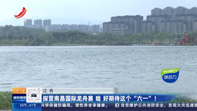 江西：探营南昌国际龙舟赛 哇 好期待这个“六一”