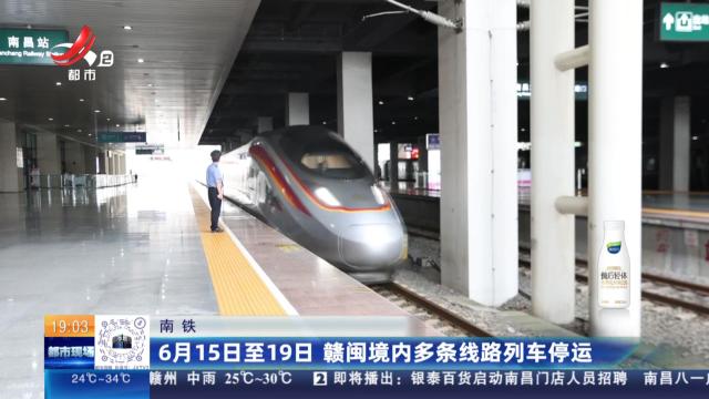 南铁：6月15日至19日 赣闽境内多条线路列车停运