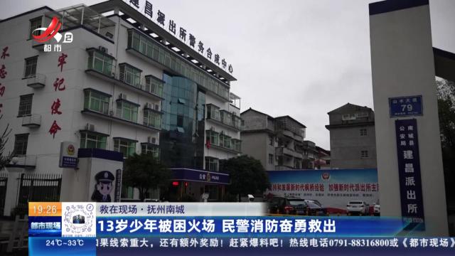 【救在现场】抚州南城：13岁少年被困火场 民警消防奋勇救出