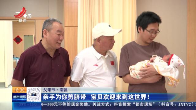 【父亲节】南昌：亲手为你剪脐带 宝贝欢迎来到这世界！
