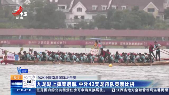 【2024中国南昌国际龙舟赛】九龙湖上挥桨启航 中外42支龙舟队竞渡比拼