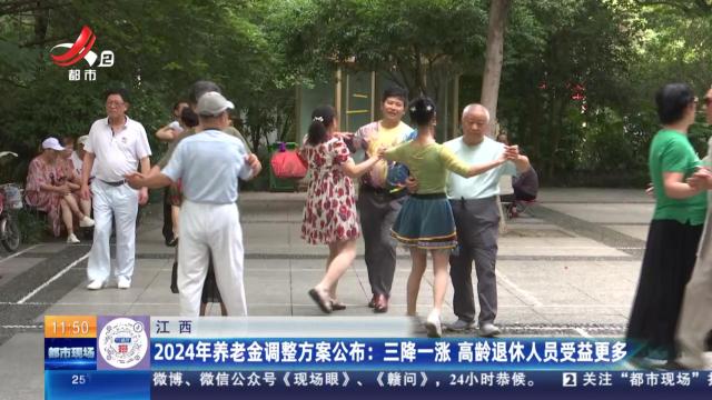 江西：2024年养老金调整方案公布 三降一涨 高龄退休入员受益更多