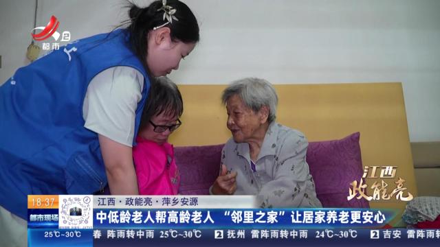 【江西·政能亮】萍乡安源：中低龄老人帮高龄老人 “邻里之家”让居家养老更安心
