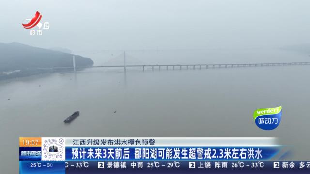 【江西升级发布洪水橙色预警】预计未来3天前后 鄱阳湖可能发生超警戒2.3米左右洪水