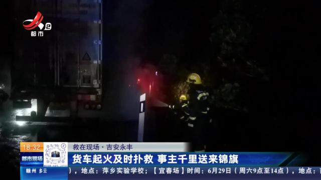 【救在现场】吉安永丰：货车起火及时扑救 事主千里送来锦旗