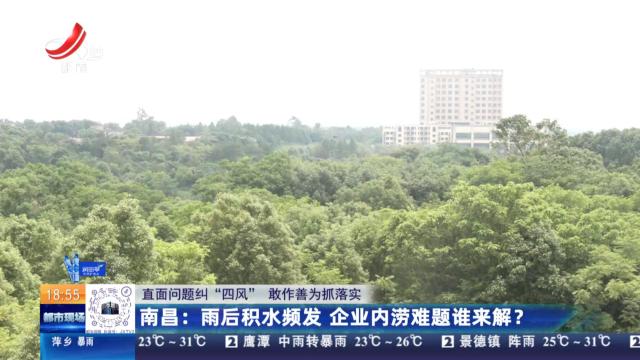 【直面问题纠“四风” 敢作善为抓落实】南昌：雨后积水频发 企业内涝难题谁来解？