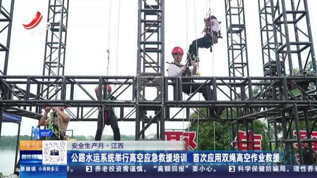 【安全生产月】江西：公路水运系统举行高空应急救援培训 首次应用双绳高空作业救援
