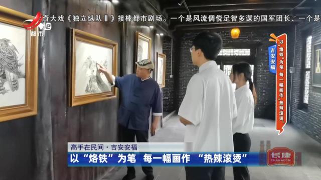 吉安安福——以“烙铁”为笔 每一幅画作“热辣滚烫”