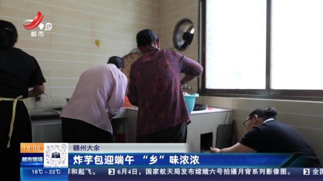 赣州大余：炸芋包迎端午 “乡”味浓浓