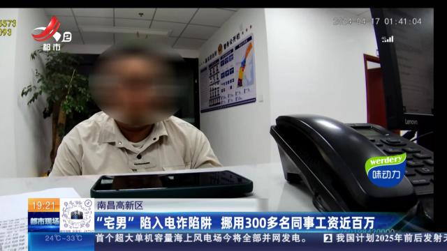 南昌高新区：“宅男”陷入电诈陷阱 挪用300多名同事工资近百万
