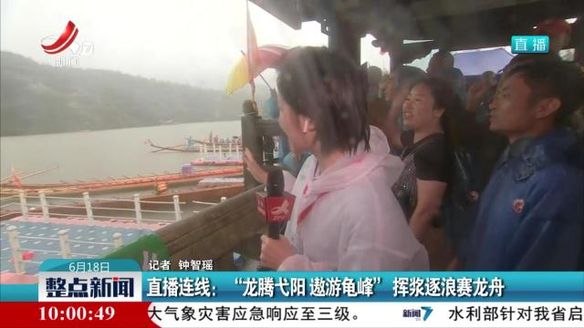 直播连线：“龙腾弋阳 遨游龟峰” 挥桨逐浪赛龙舟