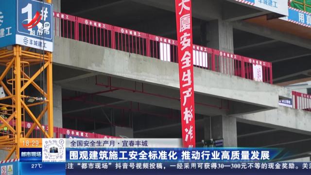 【全国安全生产月】宜春丰城：围观建筑施工安全标准化 推动行业高质量发展