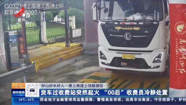 【好山好水好人】德上高速上饶婺源段：货车过收费站突然起火 “00后”收费员冷静处置