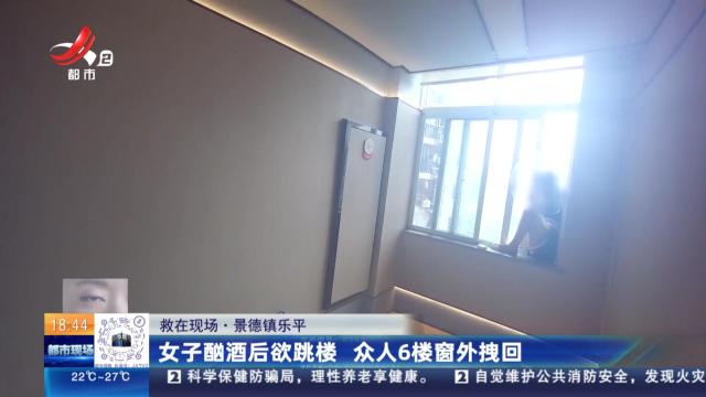【救在现场】景德镇乐平：女子酗酒后欲跳楼 众人6楼窗外拽回