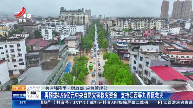 【关注强降雨·财政部 应急管理部】再预拨4.96亿元中央自然灾害救灾资金 支持江西等九省区救灾