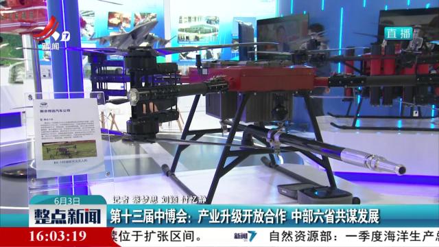 第十三届中博会：产业升级开放合作 中部六省共谋发展