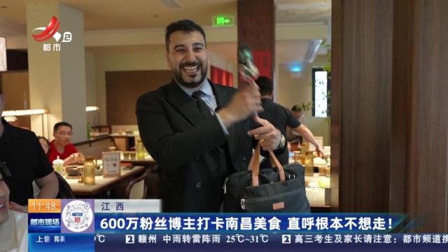 江西：600万粉丝博主打卡南昌美食 直呼根本不想走！